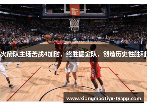 火箭队主场苦战4加时，终胜掘金队，创造历史性胜利