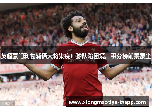 英超豪门利物浦俩大将染疫！球队陷困境，积分榜前景蒙尘