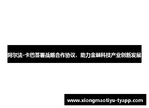 阿尔法-卡巴签署战略合作协议，助力金融科技产业创新发展