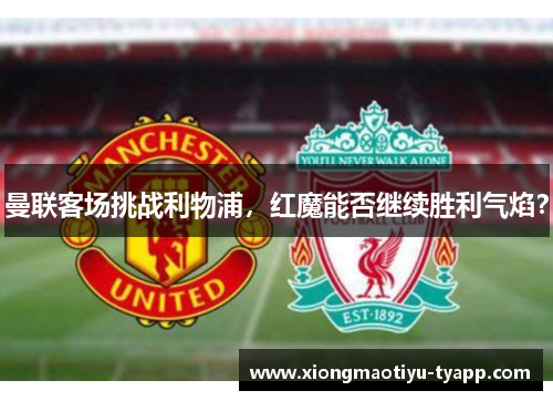 曼联客场挑战利物浦，红魔能否继续胜利气焰？