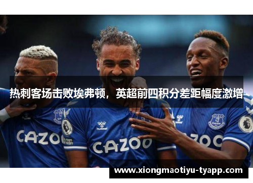 热刺客场击败埃弗顿，英超前四积分差距幅度激增