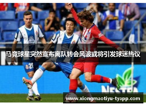 马竞球星突然宣布离队转会风波或将引发球迷热议