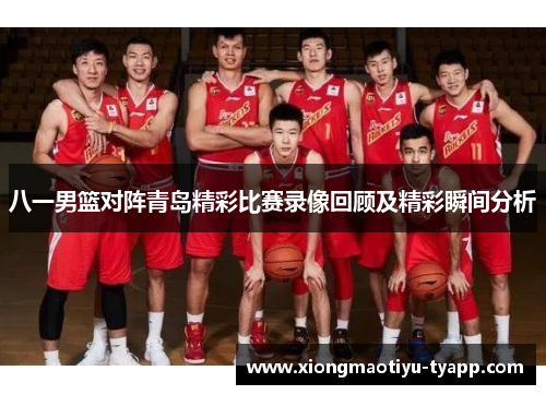 八一男篮对阵青岛精彩比赛录像回顾及精彩瞬间分析