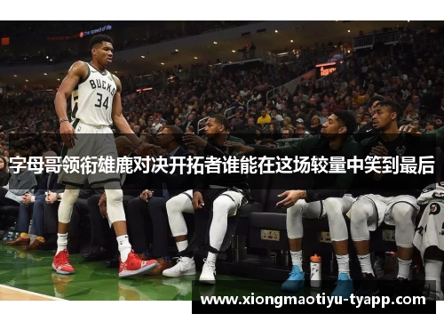 字母哥领衔雄鹿对决开拓者谁能在这场较量中笑到最后