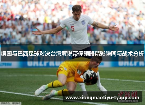 德国与巴西足球对决台湾解说带你领略精彩瞬间与战术分析