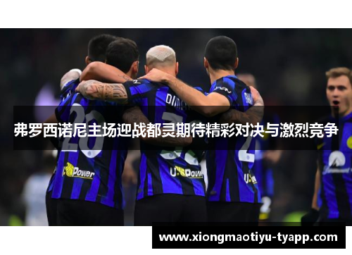 弗罗西诺尼主场迎战都灵期待精彩对决与激烈竞争