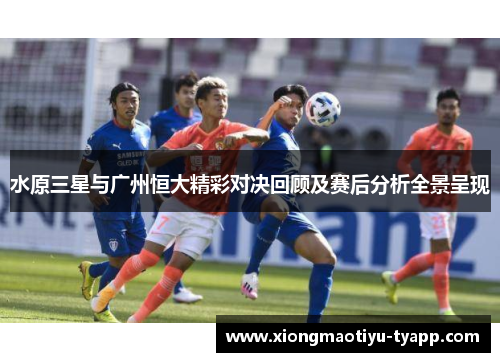 水原三星与广州恒大精彩对决回顾及赛后分析全景呈现