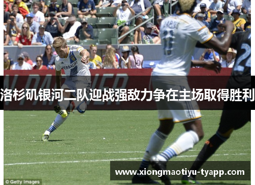 洛杉矶银河二队迎战强敌力争在主场取得胜利