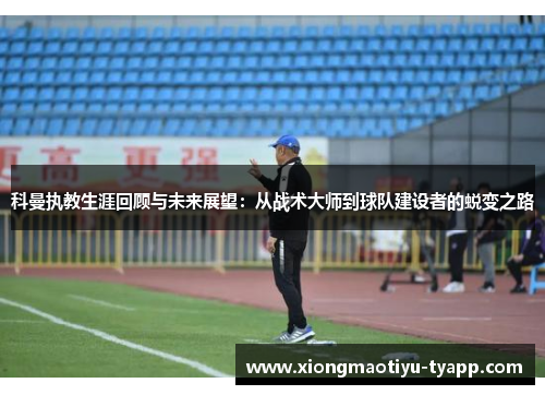 科曼执教生涯回顾与未来展望：从战术大师到球队建设者的蜕变之路